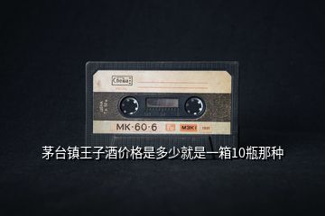 茅臺(tái)鎮(zhèn)王子酒價(jià)格是多少就是一箱10瓶那種