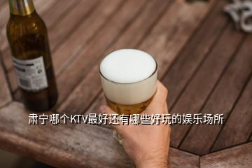 肅寧哪個KTV最好還有哪些好玩的娛樂場所