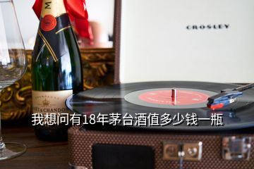 我想問(wèn)有18年茅臺(tái)酒值多少錢一瓶