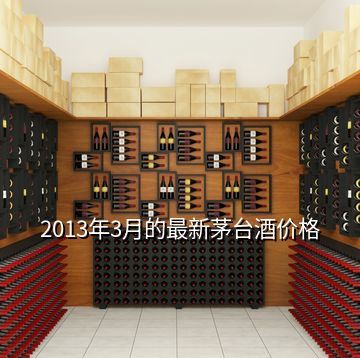 2013年3月的最新茅臺酒價格