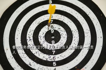 餐飲服務(wù)單位法定代表人或主負(fù)責(zé)人是誰的第一負(fù)責(zé)人