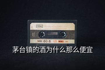 茅臺鎮(zhèn)的酒為什么那么便宜