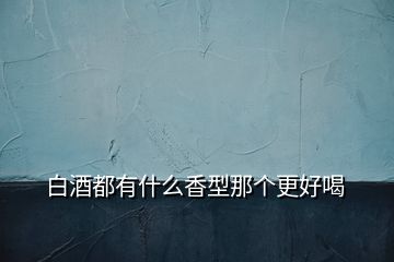 白酒都有什么香型那個更好喝