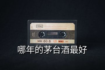 哪年的茅臺(tái)酒最好