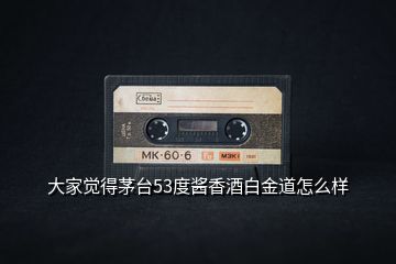 大家覺得茅臺53度醬香酒白金道怎么樣