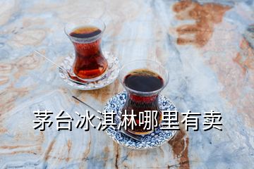 茅臺(tái)冰淇淋哪里有賣