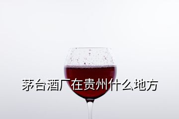 茅臺酒廠在貴州什么地方