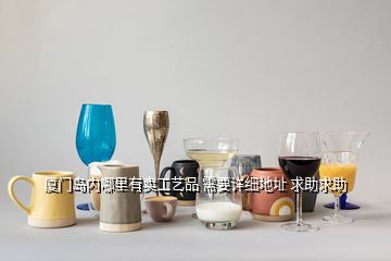 廈門島內(nèi)哪里有賣工藝品 需要詳細(xì)地址 求助求助