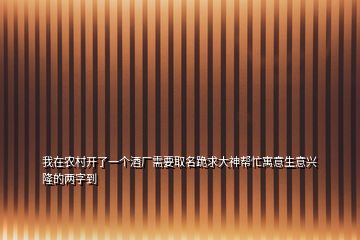 我在農村開了一個酒廠需要取名跪求大神幫忙寓意生意興隆的兩字到