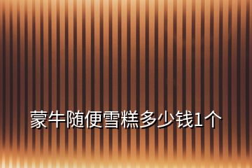 蒙牛隨便雪糕多少錢1個(gè)