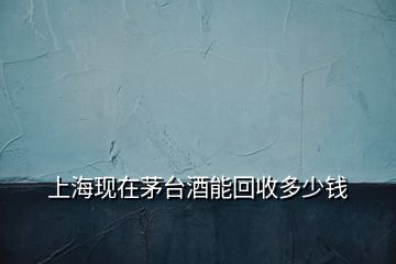 上?，F(xiàn)在茅臺(tái)酒能回收多少錢(qián)