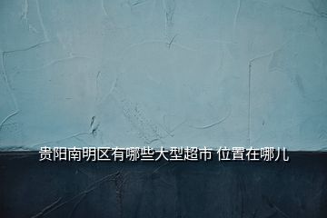 貴陽(yáng)南明區(qū)有哪些大型超市 位置在哪兒