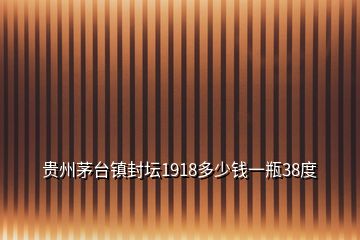 貴州茅臺鎮(zhèn)封壇1918多少錢一瓶38度