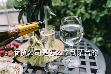 商貿(mào)公司是怎么拿到茅臺(tái)的