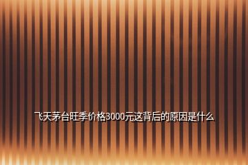 飛天茅臺旺季價格3000元這背后的原因是什么