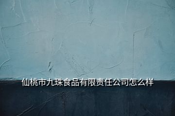仙桃市九珠食品有限責任公司怎么樣