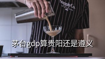 茅臺(tái)gdp算貴陽還是遵義