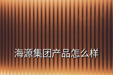 海源集團產(chǎn)品怎么樣