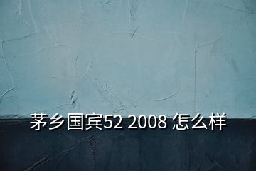 茅鄉(xiāng)國賓52 2008 怎么樣