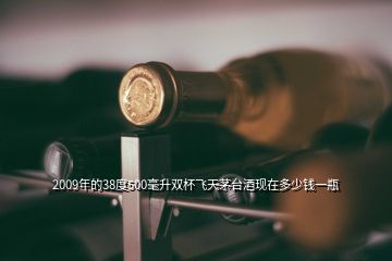 2009年的38度500毫升雙杯飛天茅臺酒現(xiàn)在多少錢一瓶
