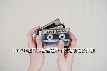 1992年出廠茅臺酒在哪個網(wǎng)站能拍多少錢