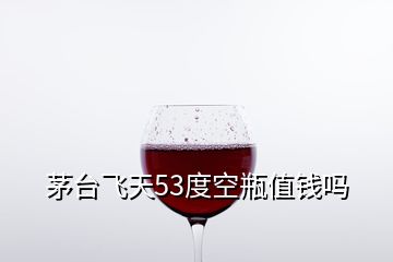 茅臺飛天53度空瓶值錢嗎
