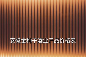 安徽金種子酒業(yè)產品價格表
