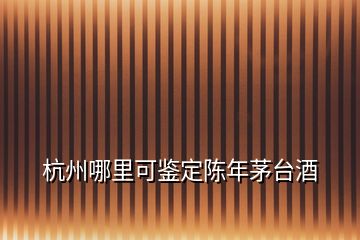 杭州哪里可鑒定陳年茅臺酒