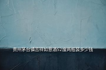 貴州茅臺(tái)鎮(zhèn)吉祥如意酒52度兩瓶裝多少錢