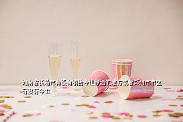 河南省長(zhǎng)葛市有沒(méi)有銷(xiāo)售今世緣酒的地方或者鄭州市市區(qū)有沒(méi)有今世