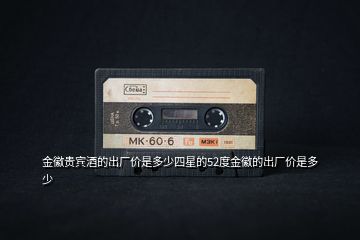 金徽貴賓酒的出廠(chǎng)價(jià)是多少四星的52度金徽的出廠(chǎng)價(jià)是多少