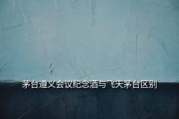 茅臺(tái)遵義會(huì)議紀(jì)念酒與飛天茅臺(tái)區(qū)別