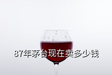 87年茅臺現(xiàn)在賣多少錢