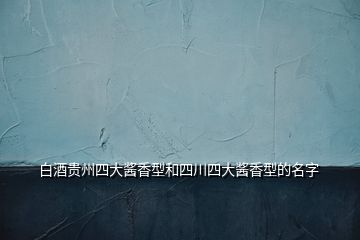 白酒貴州四大醬香型和四川四大醬香型的名字
