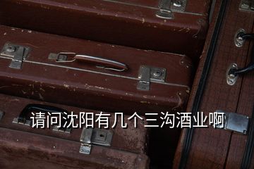 請問沈陽有幾個三溝酒業(yè)啊