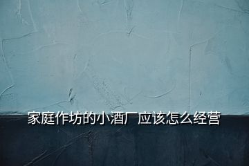 家庭作坊的小酒廠應該怎么經營