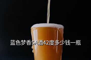藍(lán)色夢(mèng)香5A酒42度多少錢一瓶