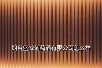 煙臺盛威葡萄酒有限公司怎么樣