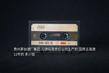 貴州茅臺酒廠集團 習(xí)酒有限責(zé)任公司生產(chǎn)的 國典玉液酒 12年的 多少錢
