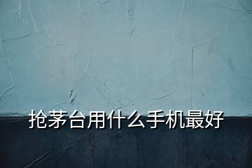 搶茅臺(tái)用什么手機(jī)最好