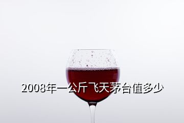 2008年一公斤飛天茅臺值多少