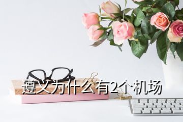 遵義為什么有2個(gè)機(jī)場