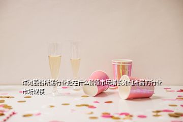 洋河股份所屬行業(yè)處在什么階段市場(chǎng)增長如何所屬的行業(yè)市場(chǎng)規(guī)模
