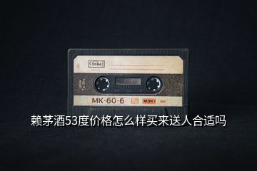 賴(lài)茅酒53度價(jià)格怎么樣買(mǎi)來(lái)送人合適嗎