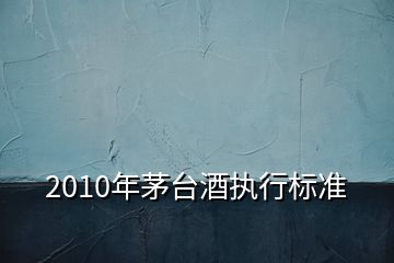 2010年茅臺(tái)酒執(zhí)行標(biāo)準(zhǔn)