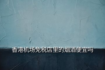 香港機場免稅店里的煙酒便宜嗎