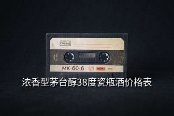 濃香型茅臺(tái)醇38度瓷瓶酒價(jià)格表