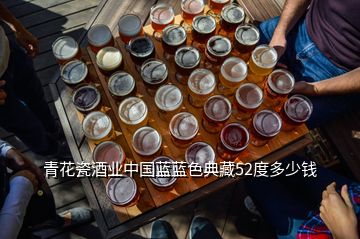 青花瓷酒業(yè)中國藍(lán)藍(lán)色典藏52度多少錢