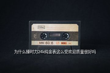 為什么臻時力24k純金表這么受歡迎質(zhì)量很好嗎