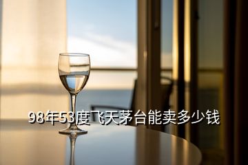 98年53度飛天茅臺(tái)能賣多少錢